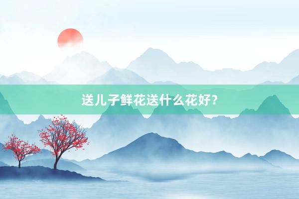 送儿子鲜花送什么花好？