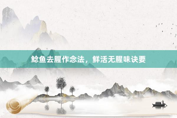鲶鱼去腥作念法，鲜活无腥味诀要
