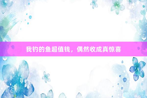 我钓的鱼超值钱，偶然收成真惊喜