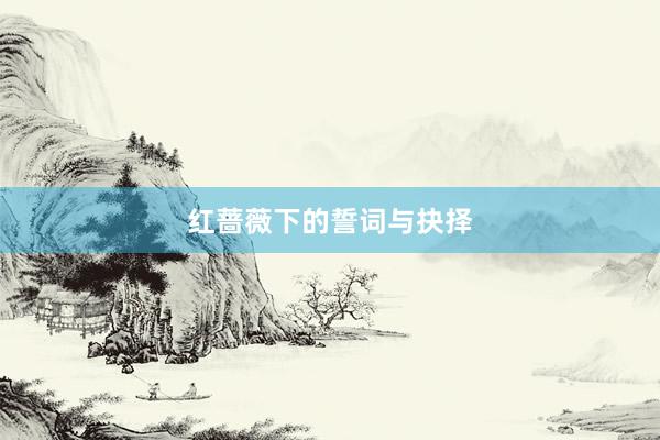 红蔷薇下的誓词与抉择
