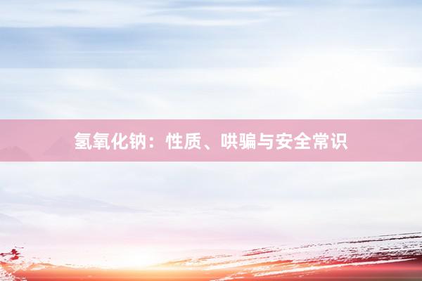 氢氧化钠：性质、哄骗与安全常识