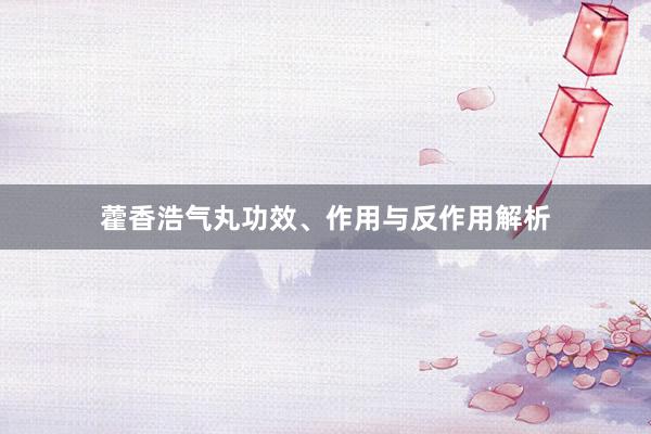 藿香浩气丸功效、作用与反作用解析