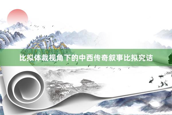 比拟体裁视角下的中西传奇叙事比拟究诘